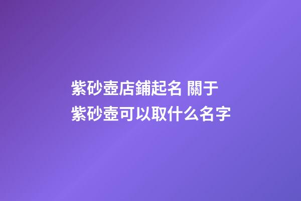 紫砂壺店鋪起名 關于紫砂壺可以取什么名字-第1張-店鋪起名-玄機派